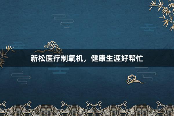 新松医疗制氧机，健康生涯好帮忙