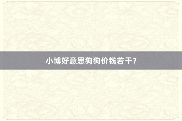 小博好意思狗狗价钱若干？