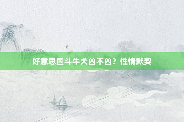 好意思国斗牛犬凶不凶?性情默契