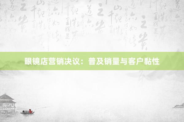 眼镜店营销决议：普及销量与客户黏性